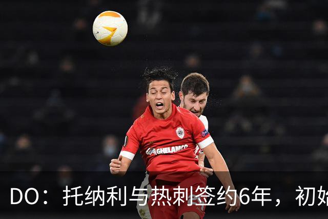 DO：托纳利与热刺签约6年，初始转会费9250万镑，总价1亿镑
